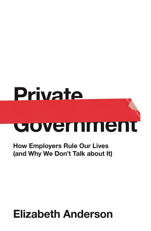 Private Government: How Employers Rule Our Lives (and Why We Don't Talk about It)