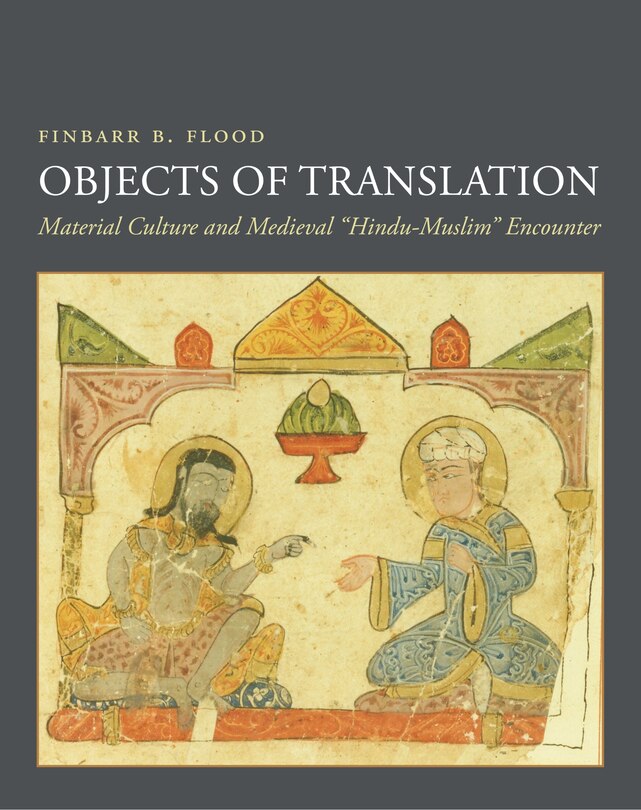 Objects of Translation: Material Culture and Medieval Hindu-Muslim Encounter