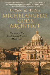 Michelangelo, God's Architect: The Story Of His Final Years And Greatest Masterpiece