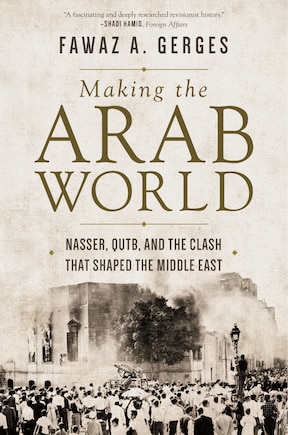 Making The Arab World: Nasser, Qutb, And The Clash That Shaped The Middle East