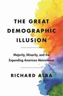 The Great Demographic Illusion: Majority, Minority, And The Expanding American Mainstream by Richard Alba