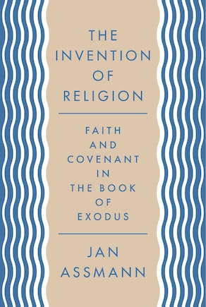 The Invention Of Religion: Faith And Covenant In The Book Of Exodus