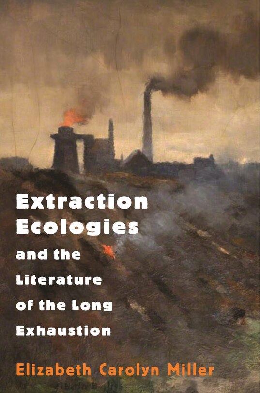 Front cover_Extraction Ecologies And The Literature Of The Long Exhaustion