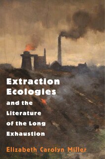 Front cover_Extraction Ecologies And The Literature Of The Long Exhaustion