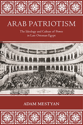 Arab Patriotism: The Ideology And Culture Of Power In Late Ottoman Egypt