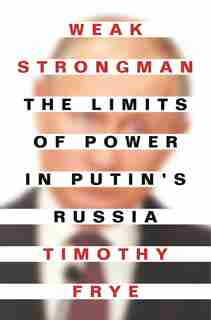 Weak Strongman: The Limits Of Power In Putin's Russia by Timothy Frye