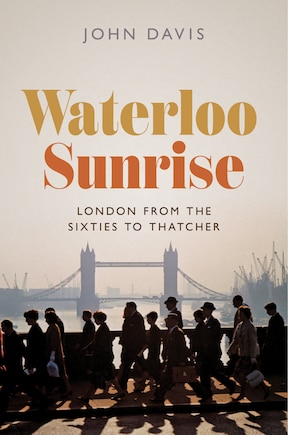 Waterloo Sunrise: London from the Sixties to Thatcher