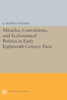 Couverture_Miracles, Convulsions, and Ecclesiastical Politics in Early Eighteenth-Century Paris