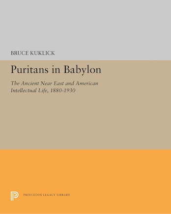 Puritans In Babylon: The Ancient Near East And American Intellectual Life, 1880-1930