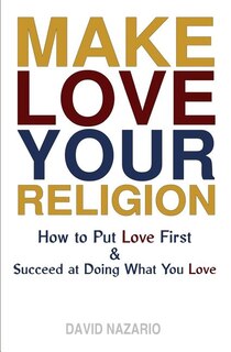 Make Love Your Religion: How to Put Love First & Succeed at Doing What You Love