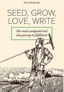Seed, Grow, Love, Write: One man's unexpected and slow journey to fulfillment