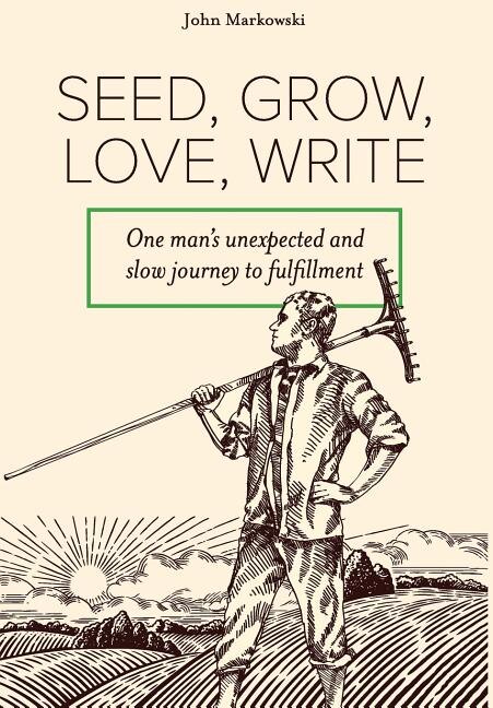 Seed, Grow, Love, Write: One man's unexpected and slow journey to fulfillment