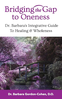 Bridging The Gap to Oneness: Dr. Barbara's Integrative Guide to Healing & Wholeness