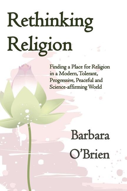 Rethinking Religion: Finding a Place for Religion in a Modern, Tolerant, Progressive, Peaceful and Science-affirming World