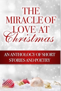 The Miracle of Love at Christmas: An Anthology of Short Stories and Poetry