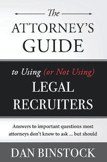 The Attorney's Guide to Using (or Not Using) Legal Recruiters: Answers to important questions most attorneys don't know to ask ... but should