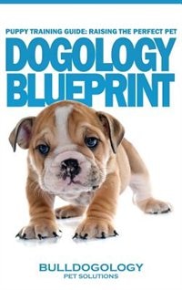 Puppy Training Guide: Raising The Perfect Pet - Dogology Blueprint - The Stress Free Puppy Guide to Training Your Dog Wit