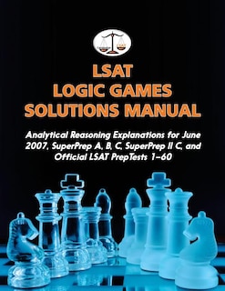 LSAT Logic Games Solutions Manual: Analytical Reasoning Explanations for June 2007, SuperPrep A, B, C, SuperPrep II C, and Official LSAT PrepTests 1-60