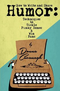 How To Write And Share Humor: Techniques To Tickle Funny Bones And Win Fans