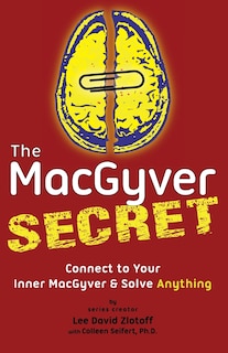 The MacGyver Secret: Connect to Your Inner MacGyver And Solve Anything