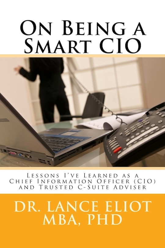 On Being a Smart CIO: Lessons I've Learned as a Chief Information Officer (CIO) and Trusted C-Suite Adviser