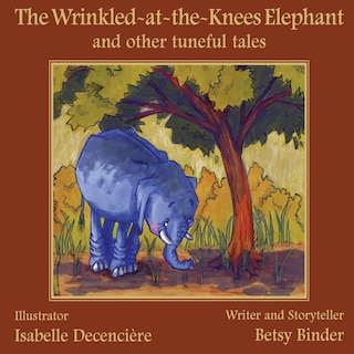 The Wrinkled-at-the-Knees Elephant and other tuneful tales: The Wrinkled-at-the-Knees Elephant and other tuneful tales