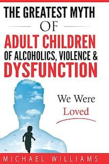 Front cover_The Greatest Myth Of Adult Children of Alcoholics, Violence, & Dysfunction