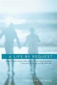 A Life By Request: A walk-in soul's journey from earth to heaven, and back again. A true story of love, life, and the
