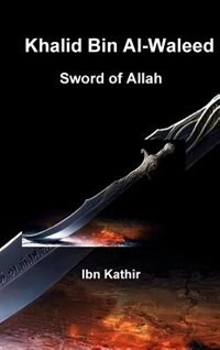 Khalid Bin Al-Waleed: Sword of Allah: A Biographical Study of One of the Greatest Military Generals in History