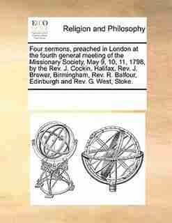 Four Sermons, Preached In London At The Fourth General Meeting Of The Missionary Society, May 9, 10, 11, 1798, By The Rev. J. Cockin, Halifax, Rev. J. Brewer, Birmingham, Rev. R. Balfour, Edinburgh And Rev. G. West, Stoke. by See Notes Multiple Contributors