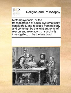 Front cover_Metempsychosis, Or The Transmigration Of Souls, Systematically Considered, And Rescued From Obloquy And Contempt By The Joint Authority Of Reason And Revelation; ... Succinctly Investigated, ... By The Late Lord