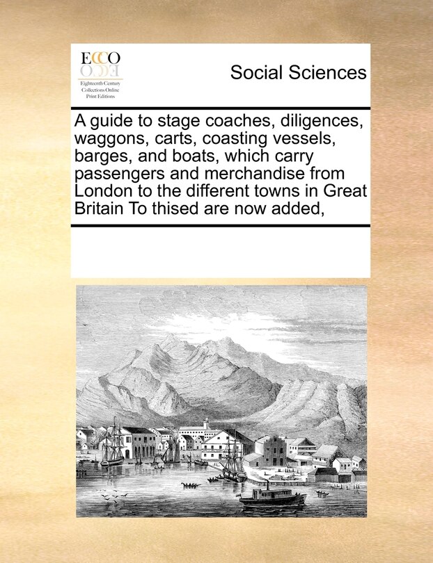 Couverture_A Guide to Stage Coaches, Diligences, Waggons, Carts, Coasting Vessels, Barges, and Boats, Which Carry Passengers and Merchandise from London to the Different Towns in Great Britain to Thised Are Now Added,