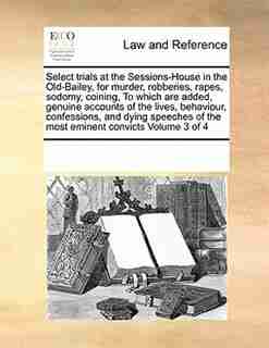 Select Trials At The Sessions-house In The Old-bailey, For Murder, Robberies, Rapes, Sodomy, Coining, To Which Are Added, Genuine Accounts Of The Lives, Behaviour, Confessions, And Dying Speeches Of The Most Eminent Convicts Volume 3 Of 4 de See Notes Multiple Contributors