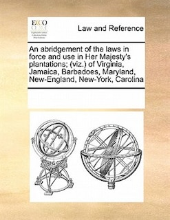 Front cover_An Abridgement Of The Laws In Force And Use In Her Majesty's Plantations; (viz.) Of Virginia, Jamaica, Barbadoes, Maryland, New-england, New-york, Carolina