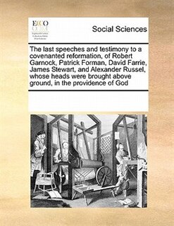 Couverture_The Last Speeches And Testimony To A Covenanted Reformation, Of Robert Garnock, Patrick Forman, David Farrie, James Stewart, And Alexander Russel, Whose Heads Were Brought Above Ground, In The Providence Of God