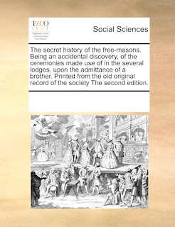 Front cover_The Secret History Of The Free-masons. Being An Accidental Discovery, Of The Ceremonies Made Use Of In The Several Lodges, Upon The Admittance Of A Brother. Printed From The Old Original Record Of The Society The Second Edition.