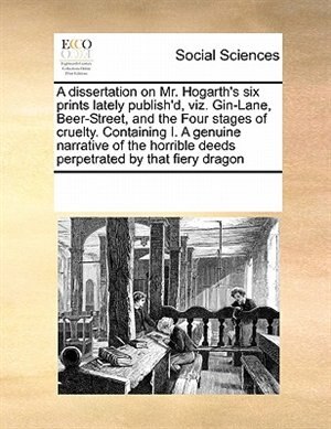 Couverture_A Dissertation On Mr. Hogarth's Six Prints Lately Publish'd, Viz. Gin-lane, Beer-street, And The Four Stages Of Cruelty. Containing I. A Genuine Narrative Of The Horrible Deeds Perpetrated By That Fiery Dragon
