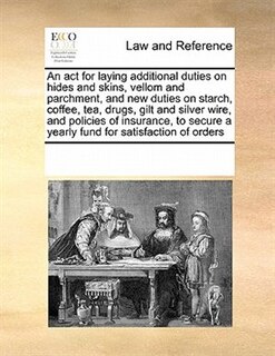 An Act For Laying Additional Duties On Hides And Skins, Vellom And Parchment, And New Duties On Starch, Coffee, Tea, Drugs, Gilt And Silver Wire, And Policies Of Insurance, To Secure A Yearly Fund For Satisfaction Of Orders