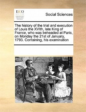 Front cover_The History Of The Trial And Execution Of Louis The Xvith, Late King Of France, Who Was Beheaded At Paris, On Monday The 21st Of January, 1793. Containing, His Examination