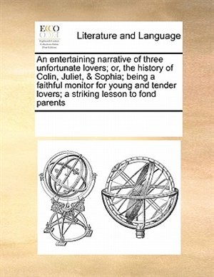 An Entertaining Narrative Of Three Unfortunate Lovers; Or, The History Of Colin, Juliet, & Sophia; Being A Faithful Monitor For Young And Tender Lovers; A Striking Lesson To Fond Parents