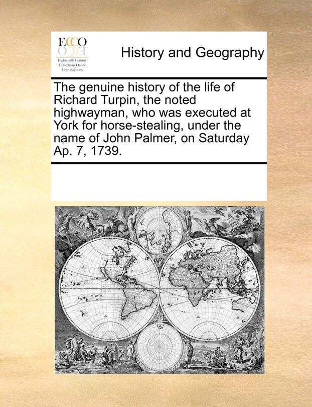 Front cover_The Genuine History Of The Life Of Richard Turpin, The Noted Highwayman, Who Was Executed At York For Horse-stealing, Under The Name Of John Palmer, On Saturday Ap. 7, 1739.