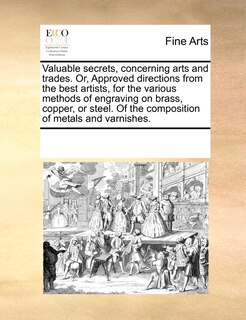 Front cover_Valuable Secrets, Concerning Arts And Trades. Or, Approved Directions From The Best Artists, For The Various Methods Of Engraving On Brass, Copper, Or Steel. Of The Composition Of Metals And Varnishes.