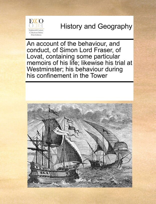Couverture_An Account Of The Behaviour, And Conduct, Of Simon Lord Fraser, Of Lovat, Containing Some Particular Memoirs Of His Life; Likewise His Trial At Westminster; His Behaviour During His Confinement In The Tower