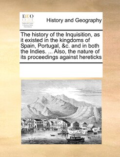 Front cover_The History Of The Inquisition, As It Existed In The Kingdoms Of Spain, Portugal, &c. And In Both The Indies. ... Also, The Nature Of Its Proceedings Against Hereticks