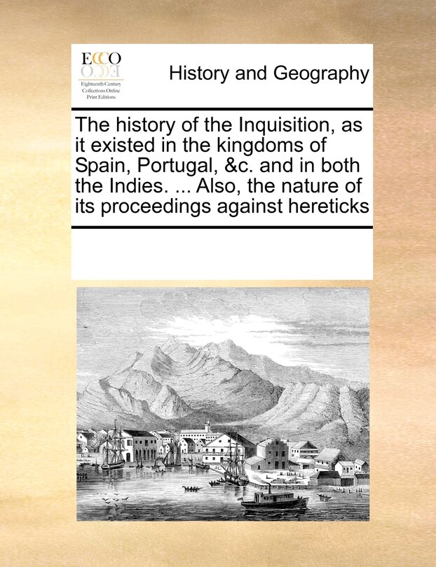 Front cover_The History Of The Inquisition, As It Existed In The Kingdoms Of Spain, Portugal, &c. And In Both The Indies. ... Also, The Nature Of Its Proceedings Against Hereticks