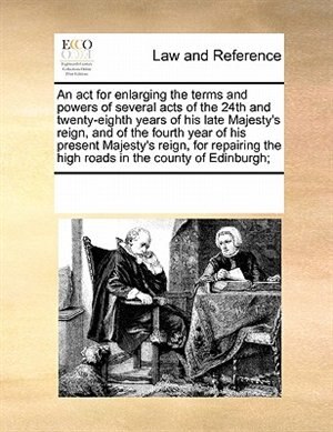 An Act For Enlarging The Terms And Powers Of Several Acts Of The 24th And Twenty-eighth Years Of His Late Majesty's Reign, And Of The Fourth Year Of His Present Majesty's Reign, For Repairing The High Roads In The County Of Edinburgh;