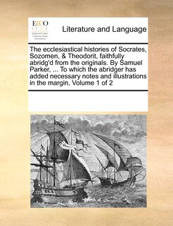 Front cover_The Ecclesiastical Histories Of Socrates, Sozomen, & Theodorit, Faithfully Abridg'd From The Originals. By Samuel Parker, ... To Which The Abridger Has Added Necessary Notes And Illustrations In The Margin, Volume 1 Of 2