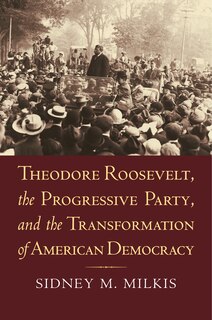 Couverture_Theodore Roosevelt, the Progressive Party, and the Transformation of American Democracy