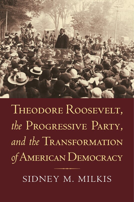 Couverture_Theodore Roosevelt, the Progressive Party, and the Transformation of American Democracy