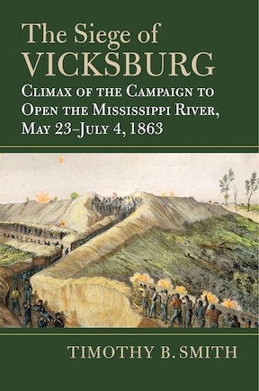 The Siege of Vicksburg: Climax of the Campaign to Open the Mississippi River, May 23-July 4, 1863